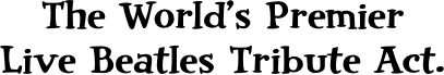 The World’s Premier 
Live Beatles Tribute Act.

